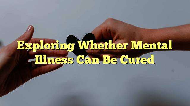 Exploring Whether Mental Illness Can Be Cured