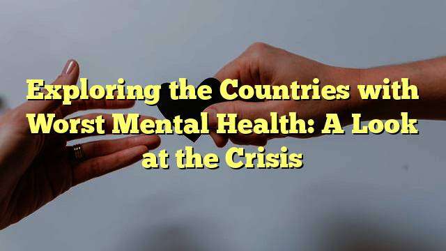 Exploring the Countries with Worst Mental Health: A Look at the Crisis