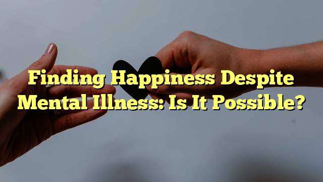 Finding Happiness Despite Mental Illness: Is It Possible?