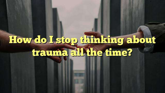 How do I stop thinking about trauma all the time?