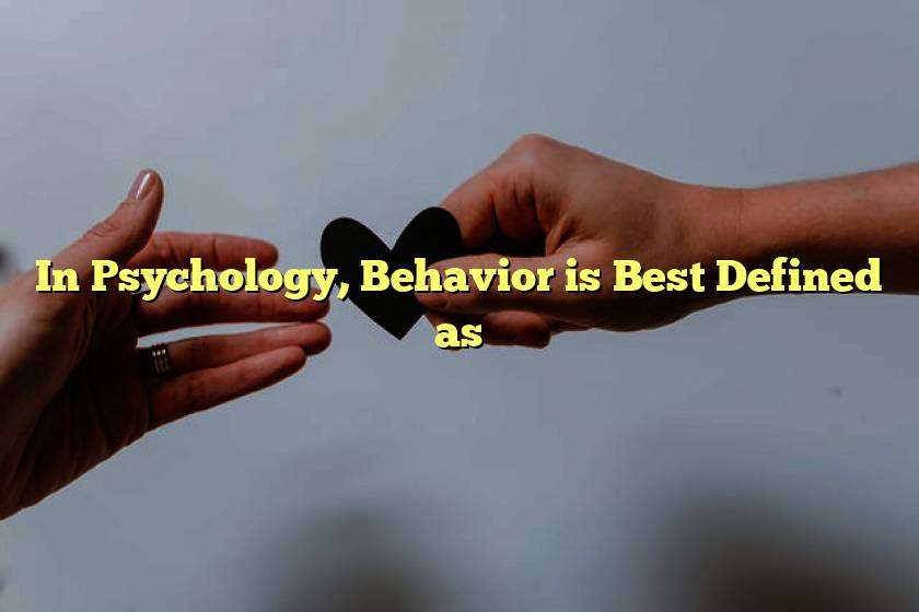 In Psychology, Behavior is Best Defined as