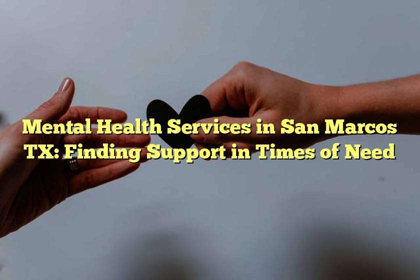 Mental Health Services in San Marcos TX: Finding Support in Times of Need