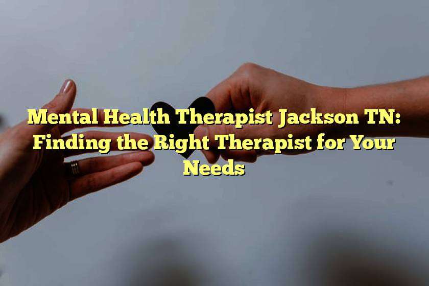 Mental Health Therapist Jackson TN: Finding the Right Therapist for Your Needs