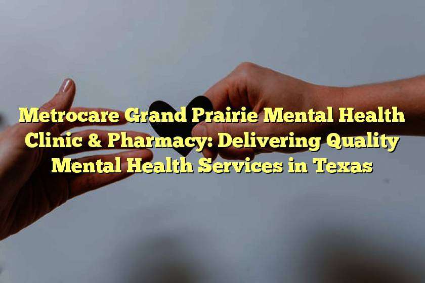 Metrocare Grand Prairie Mental Health Clinic & Pharmacy: Delivering Quality Mental Health Services in Texas