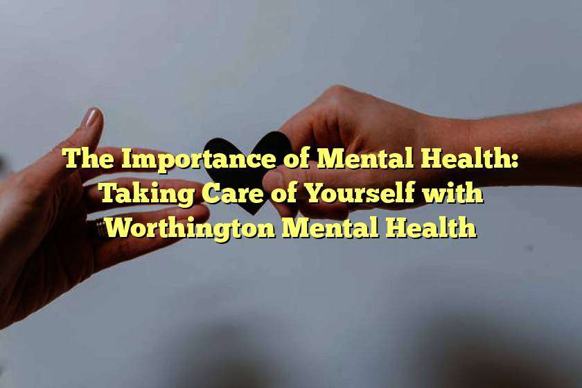 The Importance of Mental Health: Taking Care of Yourself with Worthington Mental Health