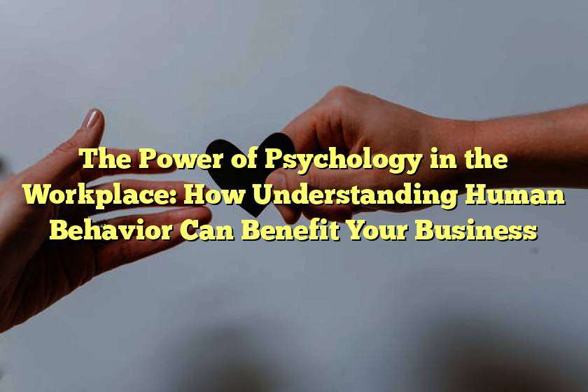 The Power of Psychology in the Workplace: How Understanding Human Behavior Can Benefit Your Business