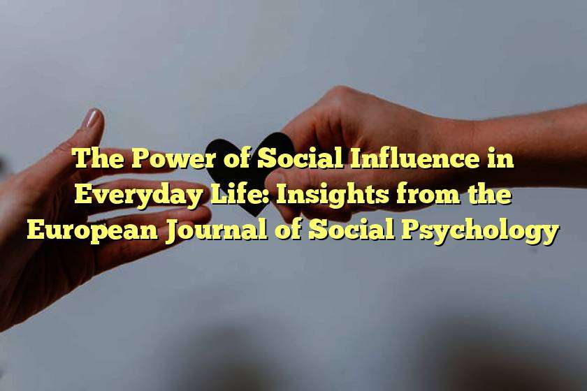 The Power of Social Influence in Everyday Life: Insights from the European Journal of Social Psychology