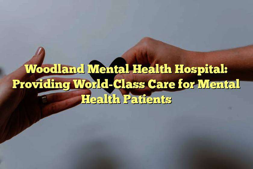 Woodland Mental Health Hospital: Providing World-Class Care for Mental Health Patients